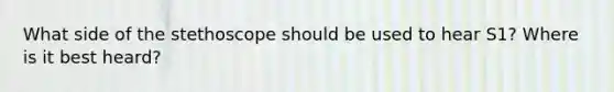 What side of the stethoscope should be used to hear S1? Where is it best heard?