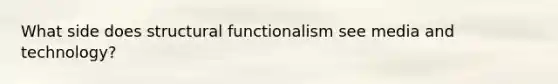 What side does structural functionalism see media and technology?