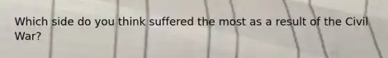 Which side do you think suffered the most as a result of the Civil War?