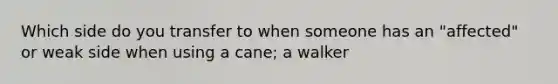 Which side do you transfer to when someone has an "affected" or weak side when using a cane; a walker