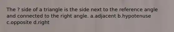 The ? side of a triangle is the side next to the reference angle and connected to the right angle. a.adjacent b.hypotenuse c.opposite d.right