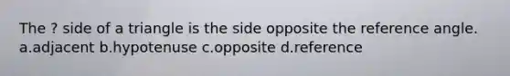 The ? side of a triangle is the side opposite the reference angle. a.adjacent b.hypotenuse c.opposite d.reference