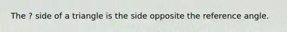 The ? side of a triangle is the side opposite the reference angle.