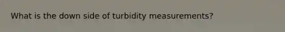 What is the down side of turbidity measurements?