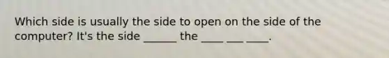 Which side is usually the side to open on the side of the computer? It's the side ______ the ____ ___ ____.