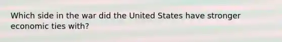 Which side in the war did the United States have stronger economic ties with?