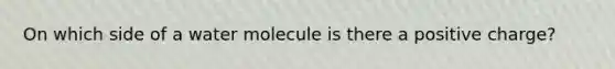 On which side of a water molecule is there a positive charge?