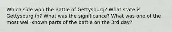 Which side won the Battle of Gettysburg? What state is Gettysburg in? What was the significance? What was one of the most well-known parts of the battle on the 3rd day?