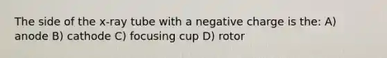 The side of the x-ray tube with a negative charge is the: A) anode B) cathode C) focusing cup D) rotor