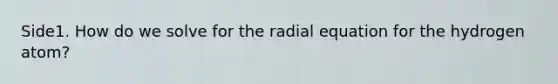 Side1. How do we solve for the radial equation for the hydrogen atom?