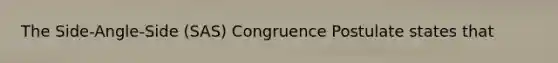 The Side-Angle-Side (SAS) Congruence Postulate states that