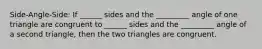 Side-Angle-Side: If ______ sides and the _________ angle of one triangle are congruent to ______ sides and the _________ angle of a second triangle, then the two triangles are congruent.