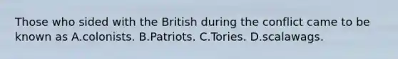 Those who sided with the British during the conflict came to be known as A.colonists. B.Patriots. C.Tories. D.scalawags.