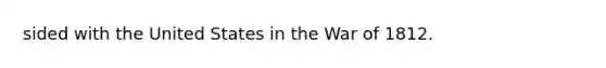 sided with the United States in the <a href='https://www.questionai.com/knowledge/kZ700nRVQz-war-of-1812' class='anchor-knowledge'>war of 1812</a>.