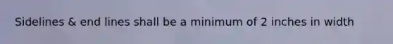 Sidelines & end lines shall be a minimum of 2 inches in width