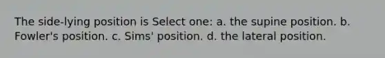 The side-lying position is Select one: a. the supine position. b. Fowler's position. c. Sims' position. d. the lateral position.