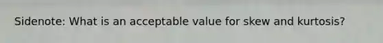 Sidenote: What is an acceptable value for skew and kurtosis?