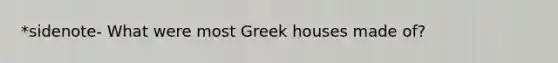 *sidenote- What were most Greek houses made of?