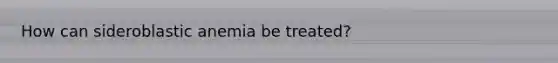 How can sideroblastic anemia be treated?