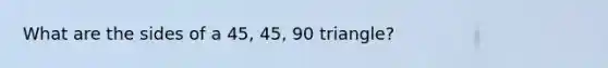 What are the sides of a 45, 45, 90 triangle?