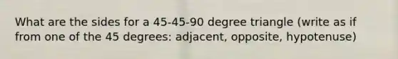 What are the sides for a 45-45-90 degree triangle (write as if from one of the 45 degrees: adjacent, opposite, hypotenuse)