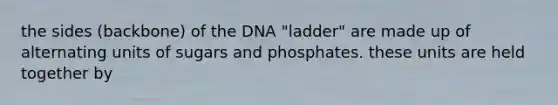 the sides (backbone) of the DNA "ladder" are made up of alternating units of sugars and phosphates. these units are held together by