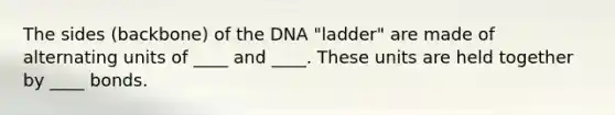 The sides (backbone) of the DNA "ladder" are made of alternating units of ____ and ____. These units are held together by ____ bonds.