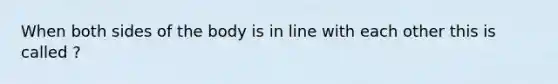 When both sides of the body is in line with each other this is called ?