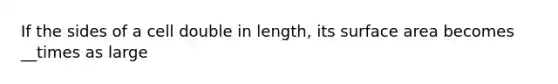 If the sides of a cell double in length, its surface area becomes __times as large