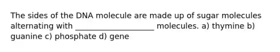 The sides of the DNA molecule are made up of sugar molecules alternating with ____________________ molecules. a) thymine b) guanine c) phosphate d) gene