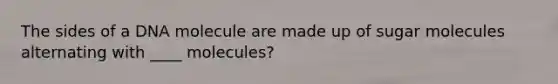 The sides of a DNA molecule are made up of sugar molecules alternating with ____ molecules?