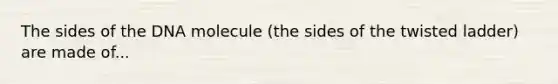 The sides of the DNA molecule (the sides of the twisted ladder) are made of...