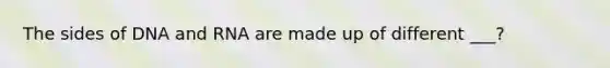 The sides of DNA and RNA are made up of different ___?