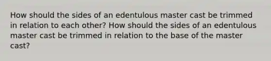 How should the sides of an edentulous master cast be trimmed in relation to each other? How should the sides of an edentulous master cast be trimmed in relation to the base of the master cast?