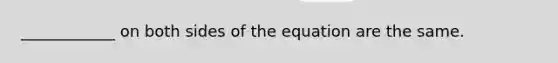 ____________ on both sides of the equation are the same.