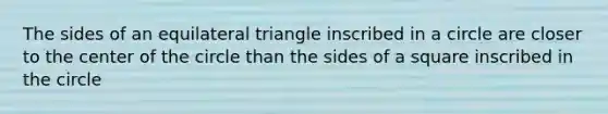 The sides of an equilateral triangle inscribed in a circle are closer to the center of the circle than the sides of a square inscribed in the circle