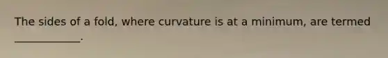 The sides of a fold, where curvature is at a minimum, are termed ____________.