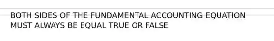 BOTH SIDES OF THE FUNDAMENTAL ACCOUNTING EQUATION MUST ALWAYS BE EQUAL TRUE OR FALSE