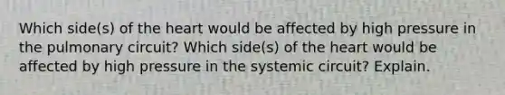 Which side(s) of the heart would be affected by high pressure in the pulmonary circuit? Which side(s) of the heart would be affected by high pressure in the systemic circuit? Explain.