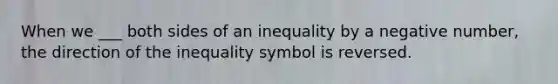 When we ___ both sides of an inequality by a negative number, the direction of the inequality symbol is reversed.