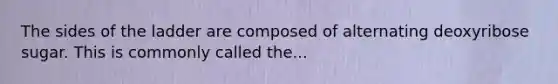 The sides of the ladder are composed of alternating deoxyribose sugar. This is commonly called the...