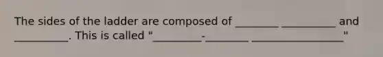 The sides of the ladder are composed of ________ __________ and __________. This is called "_________-________ _________________"