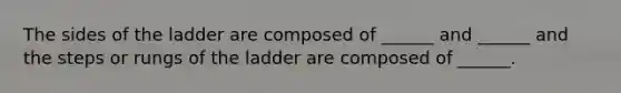 The sides of the ladder are composed of ______ and ______ and the steps or rungs of the ladder are composed of ______.