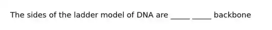 The sides of the ladder model of DNA are _____ _____ backbone