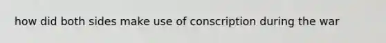 how did both sides make use of conscription during the war