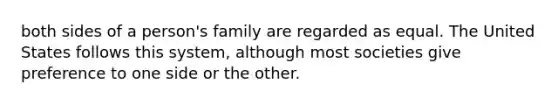 both sides of a person's family are regarded as equal. The United States follows this system, although most societies give preference to one side or the other.