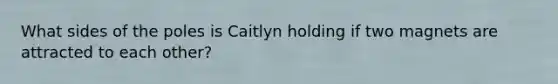 What sides of the poles is Caitlyn holding if two magnets are attracted to each other?