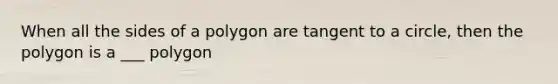 When all the sides of a polygon are tangent to a circle, then the polygon is a ___ polygon