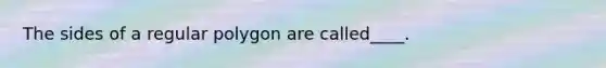 The sides of a <a href='https://www.questionai.com/knowledge/k5uuzIdErC-regular-polygon' class='anchor-knowledge'>regular polygon</a> are called____.