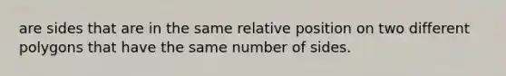 are sides that are in the same relative position on two different polygons that have the same number of sides.